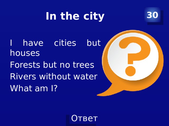 In the city 30 I have cities but no houses Forests but no trees Rivers without water What am I? 