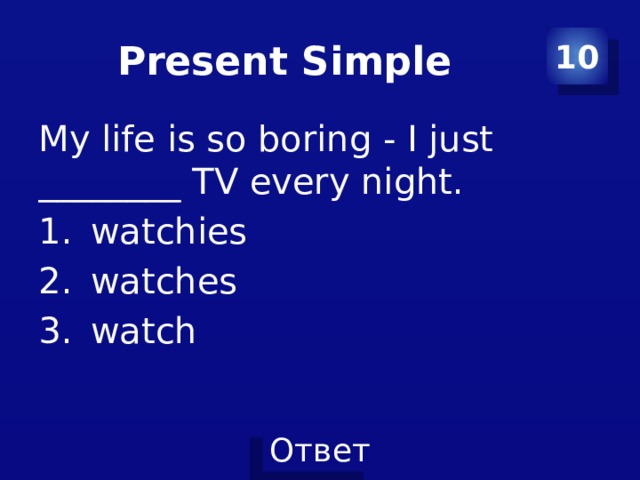 Present Simple 10 My life is so boring - I just ________ TV every night. watchies watches watch 