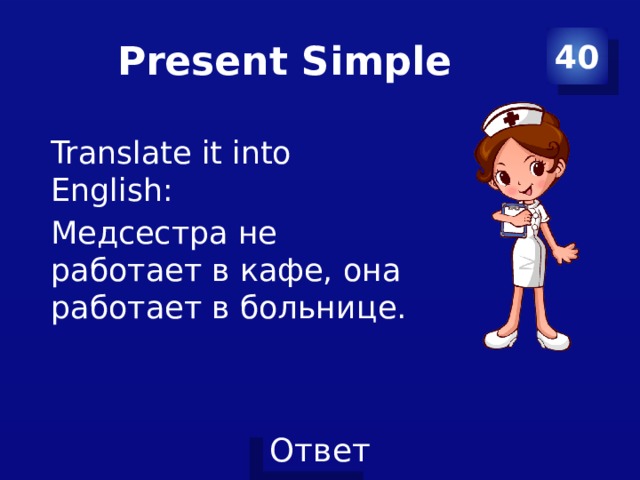 Present Simple 40 Translate it into English: Медсестра не работает в кафе, она работает в больнице. 