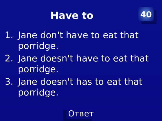 Have to 40 Jane don't have to eat that porridge. Jane doesn't have to eat that porridge. Jane doesn't has to eat that porridge. 