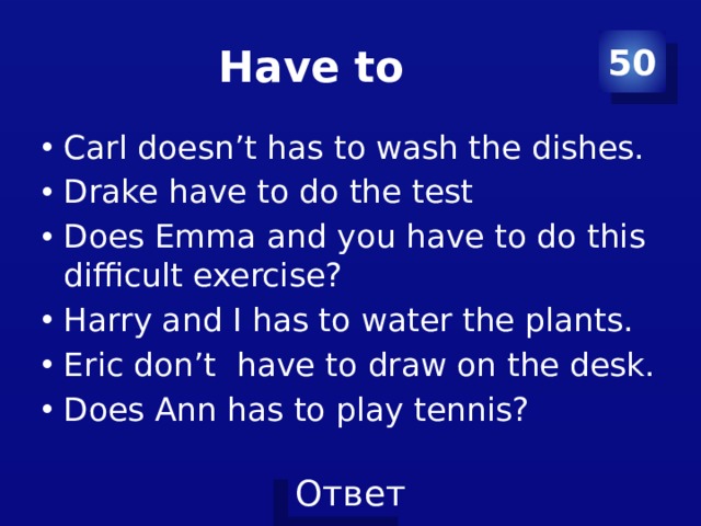 Have to 50 Carl doesn’t has to wash the dishes. Drake have to do the test Does Emma and you have to do this difficult exercise? Harry and I has to water the plants. Eric don’t have to draw on the desk. Does Ann has to play tennis? 