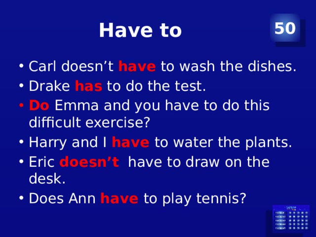 Have to 50 Carl doesn’t have to wash the dishes. Drake has to do the test. Do Emma and you have to do this difficult exercise? Harry and I have to water the plants. Eric doesn’t have to draw on the desk. Does Ann have to play tennis? 
