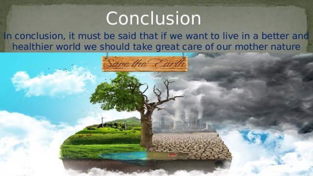 Conclusion In conclusion, it must be said that if we want to live in a better and healthier world we should take great care of our mother nature and learn to protect it. 