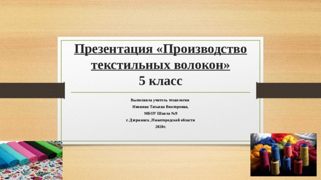  Презентация «Производство текстильных волокон»  5 класс Выполнила учитель технологии Ивонина Татьяна Викторовна, МБОУ Школа №9 г. Дзержинск ,Нижегородской области 2020г. 