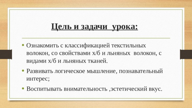 Цель и задачи урока:   Ознакомить с классификацией текстильных волокон, со свойствами х/б и льняных волокон, с видами х/б и льняных тканей.  Развивать логическое мышление, познавательный интерес; Воспитывать внимательность ,эстетический вкус. 