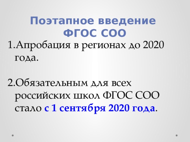 Поэтапное введение ФГОС СОО Апробация в регионах до 2020 года. Обязательным для всех российских школ ФГОС СОО стало с 1 сентября 2020 года . 