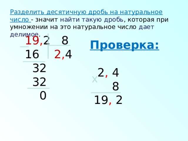 Разделить десятичную дробь на натуральное число - значит найти такую дробь , которая при умножении на это натуральное число дает делимое . 19 , 2 8  2 , 4  32  32  0 Проверка:   2 , 4  8  19 , 2 