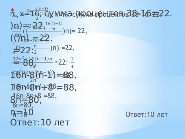 n, х=16, сумма процентов 38-16=22.   )n)= 22, (()n) =22,  =22:  = 88, 16n-8(n-1)=88, 16n-8n+8 =88, 8n=80, n=10 Ответ:10 лет 