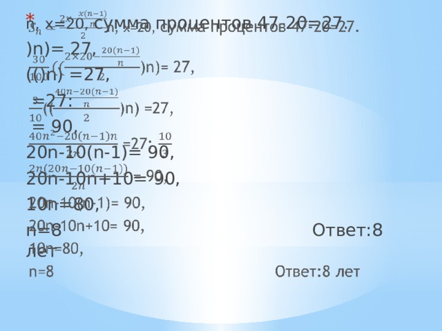   n, х=20, сумма процентов 47-20=27. )n)= 27, (()n) =27,  =27:  = 90, 20n-10(n-1)= 90, 20n-10n+10= 90, 10n=80, n=8 Ответ:8 лет 