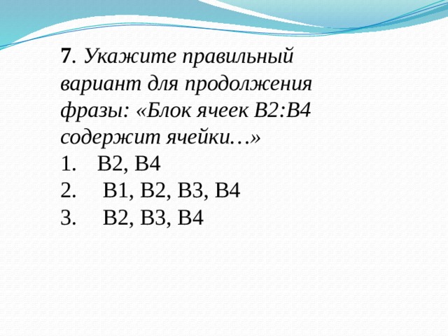 7 . Укажите правильный вариант для продолжения фразы: «Блок ячеек В2:В4 содержит ячейки…» В2, В4  В1, В2, В3, В4  В2, В3, В4 