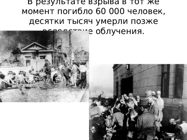 В результате взрыва в тот же момент погибло 60 000 человек, десятки тысяч умерли позже вследствие облучения.
