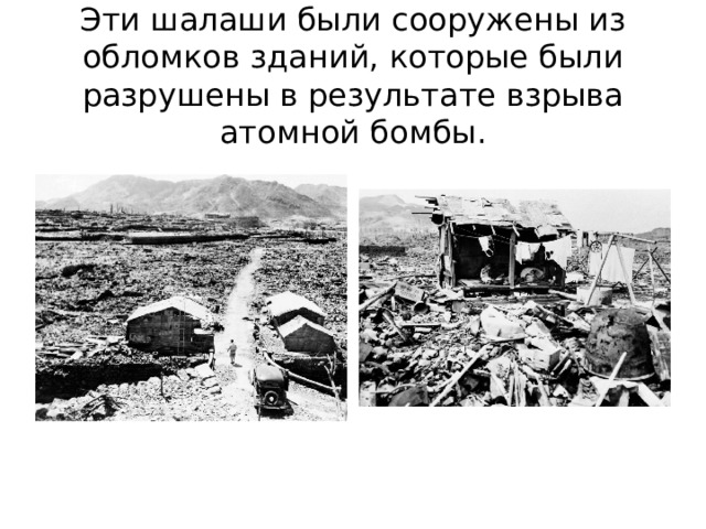 Эти шалаши были сооружены из обломков зданий, которые были разрушены в результате взрыва атомной бомбы.
