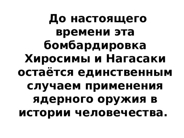 До настоящего времени эта бомбардировка Хиросимы и Нагасаки остаётся единственным случаем применения ядерного оружия в истории человечества.