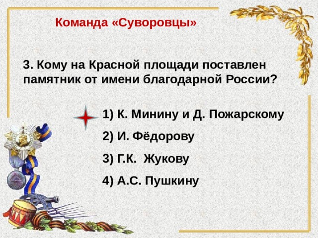 Команда «Суворовцы» 3. Кому на Красной площади поставлен памятник от имени благодарной России? 1) К. Минину и Д. Пожарскому 2) И. Фёдорову 3) Г.К. Жукову 4) А.С. Пушкину 