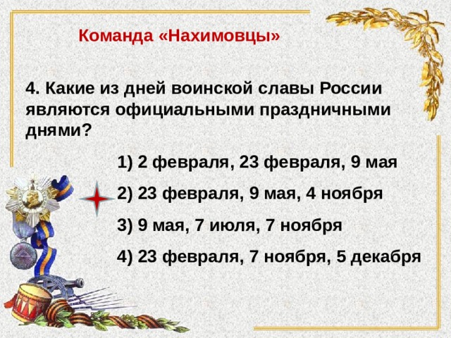 Команда «Нахимовцы» 4. Какие из дней воинской славы России являются официальными праздничными днями? 1) 2 февраля, 23 февраля, 9 мая 2) 23 февраля, 9 мая, 4 ноября 3) 9 мая, 7 июля, 7 ноября 4) 23 февраля, 7 ноября, 5 декабря 