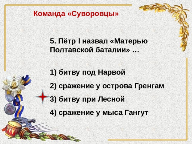 Команда «Суворовцы» 5. Пётр I назвал «Матерью Полтавской баталии» …  1) битву под Нарвой 2) сражение у острова Гренгам 3) битву при Лесной 4) сражение у мыса Гангут 