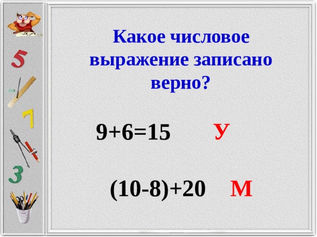 Какое числовое выражение записано верно?  9+6=15 У   (10-8)+20 М 