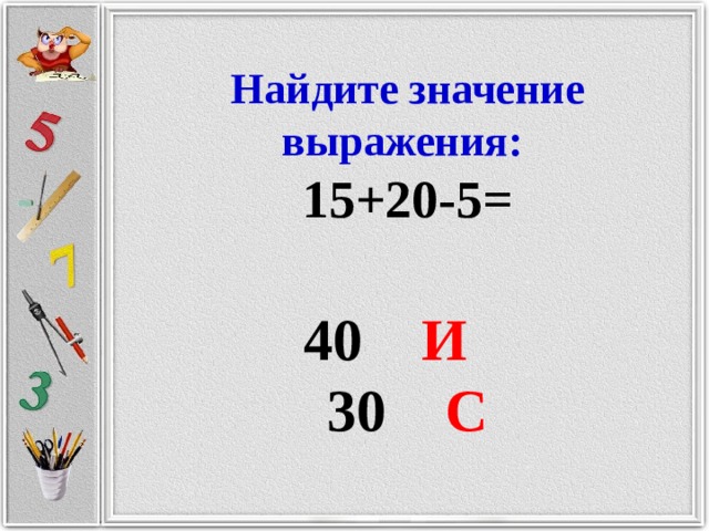 Найдите значение выражения: 15+20-5=  40 И  30 С 