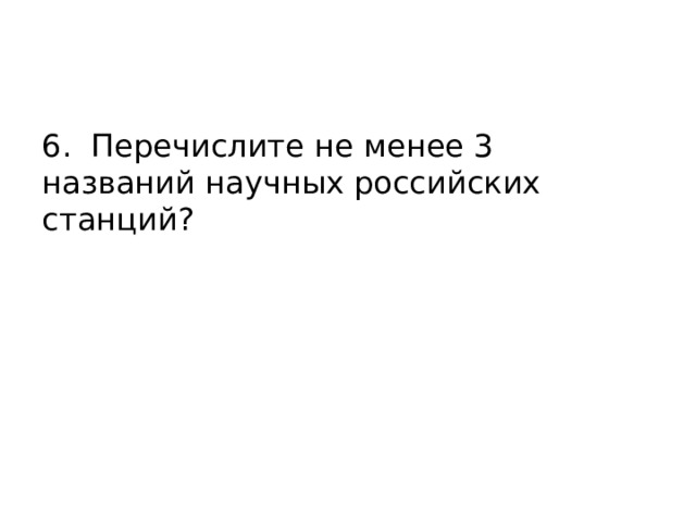 6. Перечислите не менее 3 названий научных российских станций? 