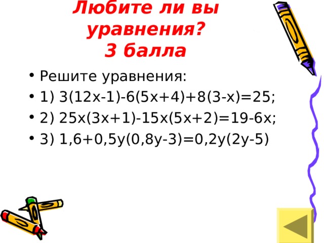 Любите ли вы уравнения?  3 балла Решите уравнения: 1) 3(12х-1)-6(5х+4)+8(3-х)=25; 2) 25х(3х+1)-15х(5х+2)=19-6х; 3) 1,6+0,5у(0,8у-3)=0,2у(2у-5) 