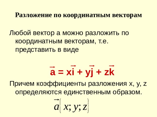 Разложение по координатным векторам Любой вектор a можно разложить по координатным векторам, т.е. представить в виде  а = xi + yj + zk Причем коэффициенты разложения x, y, z определяются единственным образом. 