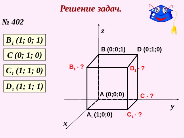 Решение задач. № 402 z В 1 (1; 0; 1) B (0;0;1) D (0;1;0) С (0; 1; 0) B 1  - ? D 1  - ? С 1 (1; 1; 0) D 1 (1; 1; 1 ) A (0;0;0) C - ? у C 1  - ? A 1  (1;0;0) х 