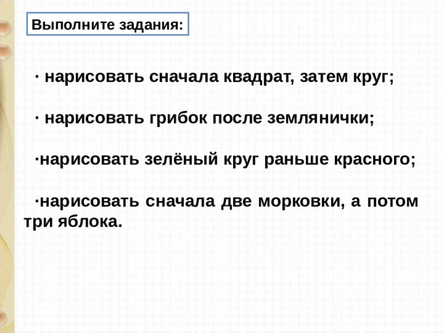 Выполните задания: · нарисовать сначала квадрат, затем круг;  · нарисовать грибок после землянички;  ·нарисовать зелёный круг раньше красного;  ·нарисовать сначала две морковки, а потом три яблока. 