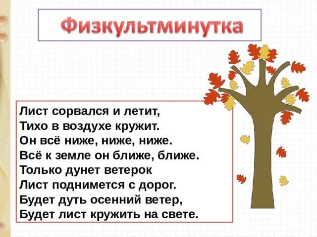 Лист сорвался и летит,  Тихо в воздухе кружит.  Он всё ниже, ниже, ниже.  Всё к земле он ближе, ближе.  Только дунет ветерок  Лист поднимется с дорог.  Будет дуть осенний ветер,  Будет лист кружить на свете. 