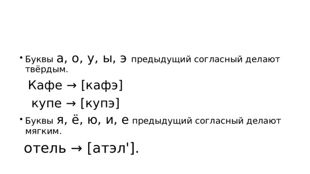 Буквы а, о, у, ы, э предыдущий согласный делают твёрдым. Кафе → [кафэ] купе → [купэ] Буквы я, ё, ю, и, е предыдущий согласный делают мягким. отель → [атэл']. 