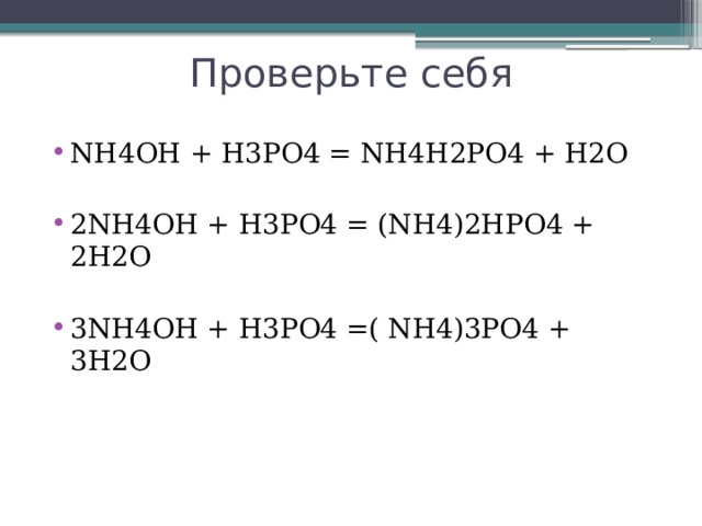 Проверьте себя NH4OH + H3PO4 = NH4H2PO4 + H2O 2NH4OH + H3PO4 = (NH4)2HPO4 + 2H2O 3NH4OH + H3PO4 =( NH4)3PO4 + 3H2O 