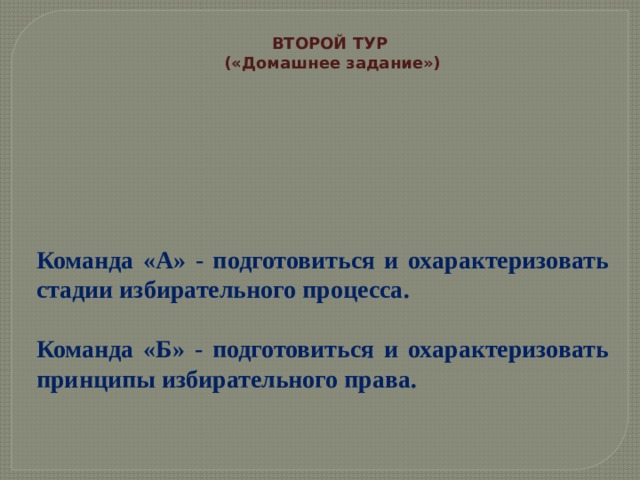 ВТОРОЙ ТУР («Домашнее задание») Команда «А» - подготовиться и охарактеризовать стадии избирательного процесса.  Команда «Б» - подготовиться и охарактеризовать принципы избирательного права. 