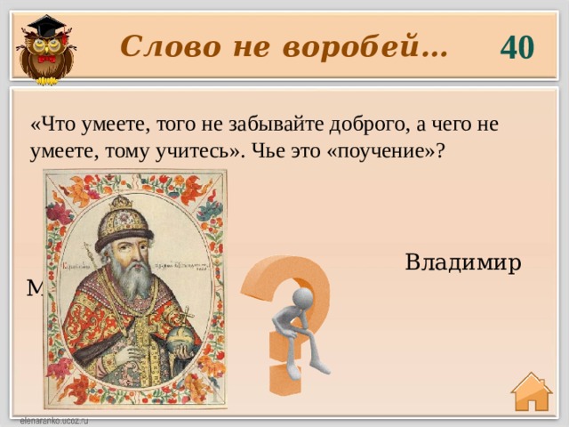 40 Слово не воробей… «Что умеете, того не забывайте доброго, а чего не умеете, тому учитесь». Чье это «поучение»?   Владимир Мономах 