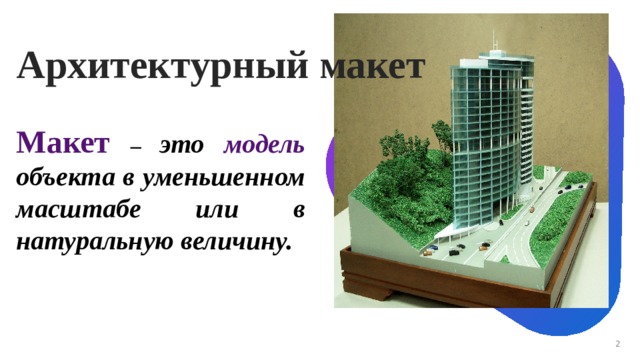 Архитектурный макет Макет – это модель объекта в уменьшенном масштабе или в натуральную величину. Помните ли вы, что такое макет?  (Макет – это модель объекта в уменьшенном масштабе или в натуральную величину) Перед вами архитектурный макет. Какие объекты располагаются на архитектурном макете? (Модели зданий, машин, деревьев) 1 1 