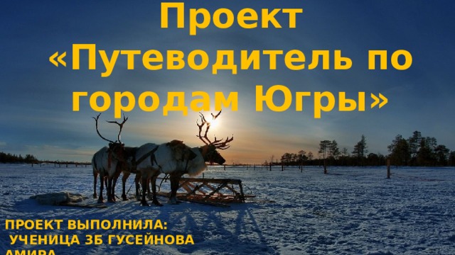 Проект  «Путеводитель по городам Югры» Проект выполнила:  ученица 3Б гусейнова амира 