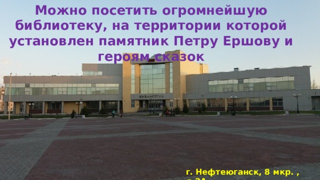 Можно посетить огромнейшую библиотеку, на территории которой установлен памятник Петру Ершову и героям сказок г. Нефтеюганск, 8 мкр. , д.2А  