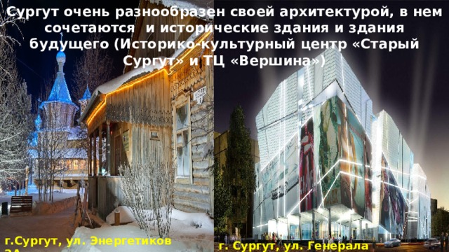 Сургут очень разнообразен своей архитектурой, в нем сочетаются и исторические здания и здания будущего (Историко-культурный центр «Старый Сургут» и ТЦ «Вершина») г.Сургут, ул. Энергетиков 2А  г. Сургут, ул. Генерала Иванова 1  
