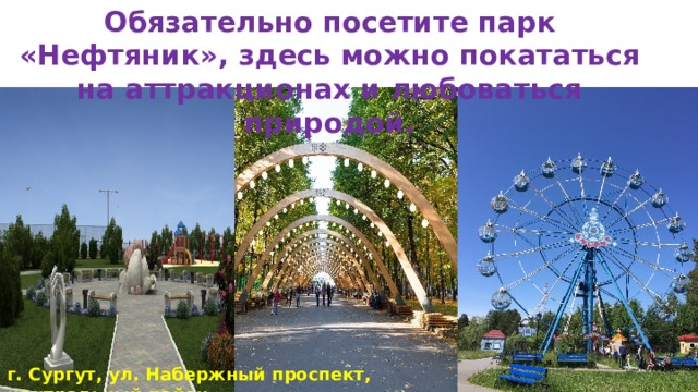 Обязательно посетите парк «Нефтяник», здесь можно покататься на аттракционах и любоваться природой. г. Сургут, ул. Набержный проспект, центральный район  