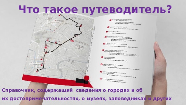 Что такое путеводитель? Справочник, содержащий сведения о городах и об их достопримечательностях, о музеях, заповедниках и других хранилищах сокровищ природы и культуры. 