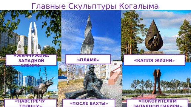 Главные Скульптуры Когалыма « ЖЕМЧУЖИНА ЗАПАДНОЙ СИБИРИ» « Пламя» « капля жизни» « навстречу солнцу» « после вахты» « покорителям западной сибири» 