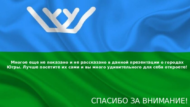Многое еще не показано и не рассказано в данной презентации о городах Югры. Лучше посетите их сами и вы много удивительного для себя откроете! Спасибо за внимание! 