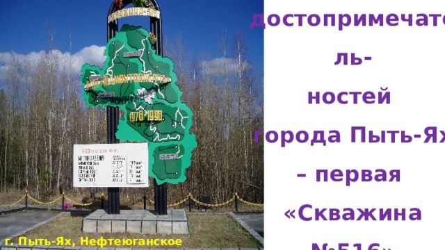 Одна из первых достопримечатель- ностей города Пыть-Ях – первая «Скважина №516» г. Пыть-Ях, Нефтеюганское шоссе 