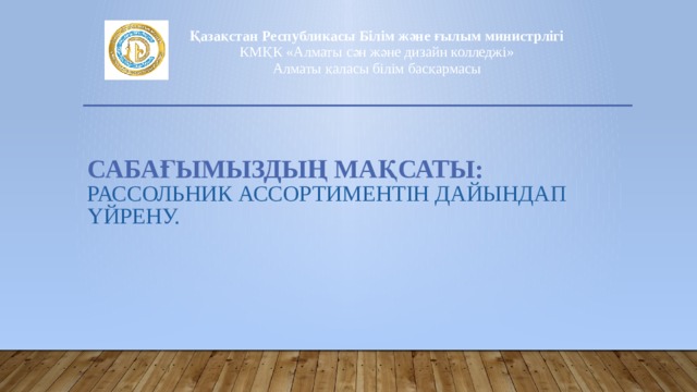 Қазақстан Республикасы Білім және ғылым министрлігі  КМҚК «Алматы сән және дизайн колледжі»  Алматы қаласы білім басқармасы Сабағымыздың мақсаты: рассольник ассортиментін дайындап үйрену. 