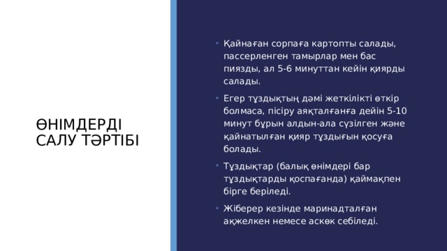 Өнімдерді салу тәртібі Қайнаған сорпаға картопты салады, пассерленген тамырлар мен бас пиязды, ал 5-6 минуттан кейін қиярды салады. Егер тұздықтың дәмі жеткілікті өткір болмаса, пісіру аяқталғанға дейін 5-10 минут бұрын алдын-ала сүзілген және қайнатылған қияр тұздығын қосуға болады. Тұздықтар (балық өнімдері бар тұздықтарды қоспағанда) қаймақпен бірге беріледі. Жіберер кезінде маринадталған ақжелкен немесе аскөк себіледі. 