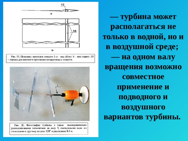 — турбина может располагаться не только в водной, но и в воздушной среде;  — на одном валу вращения возможно совместное применение и подводного и воздушного вариантов турбины. 