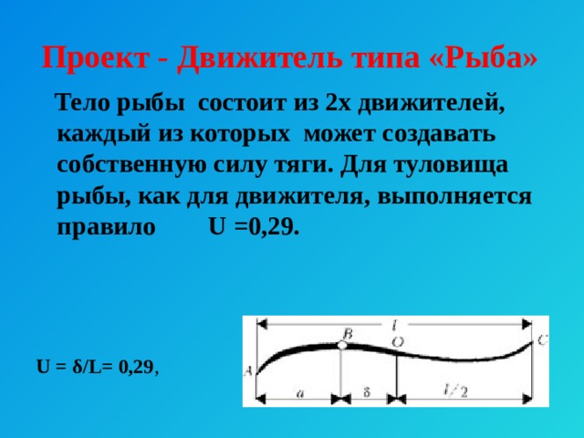 Проект - Движитель типа «Рыба»  Тело рыбы состоит из 2х движителей, каждый из которых может создавать собственную силу тяги. Для туловища рыбы, как для движителя, выполняется правило U =0,29. U = δ/L= 0,29 , 