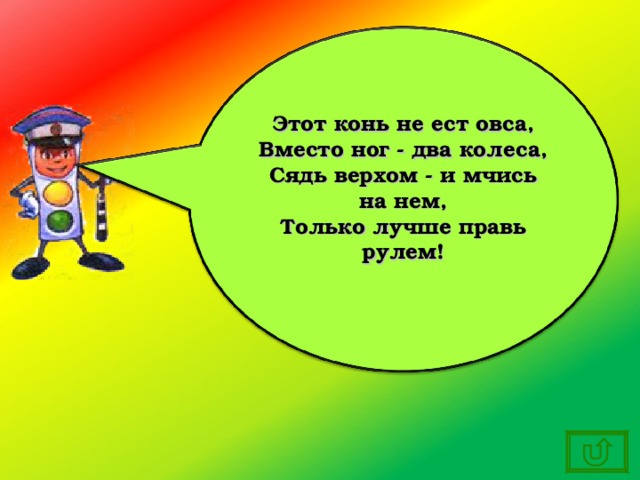 Этот конь не ест овса, Вместо ног - два колеса, Сядь верхом - и мчись на нем, Только лучше правь рулем!  