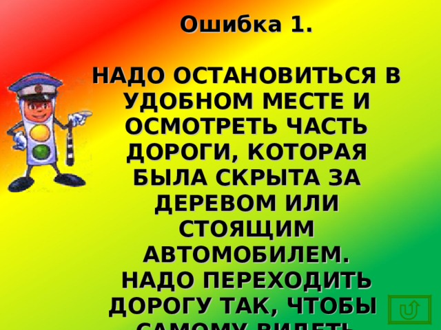 Ошибка 1.  НАДО ОСТАНОВИТЬСЯ В УДОБНОМ МЕСТЕ И ОСМОТРЕТЬ ЧАСТЬ ДОРОГИ, КОТОРАЯ БЫЛА СКРЫТА ЗА ДЕРЕВОМ ИЛИ СТОЯЩИМ АВТОМОБИЛЕМ. НАДО ПЕРЕХОДИТЬ ДОРОГУ ТАК, ЧТОБЫ САМОМУ ВИДЕТЬ МАШИНЫ И ТЕБЯ ВИДЕЛИ ВОДИТЕЛИ. 