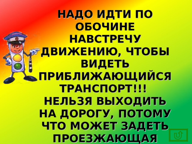 НАДО ИДТИ ПО ОБОЧИНЕ НАВСТРЕЧУ ДВИЖЕНИЮ, ЧТОБЫ ВИДЕТЬ ПРИБЛИЖАЮЩИЙСЯ ТРАНСПОРТ!!! НЕЛЬЗЯ ВЫХОДИТЬ НА ДОРОГУ, ПОТОМУ ЧТО МОЖЕТ ЗАДЕТЬ ПРОЕЗЖАЮЩАЯ МИМО МАШИНА! 