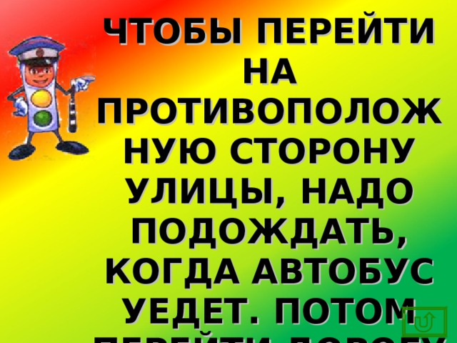 ЧТОБЫ ПЕРЕЙТИ НА ПРОТИВОПОЛОЖНУЮ СТОРОНУ УЛИЦЫ, НАДО ПОДОЖДАТЬ, КОГДА АВТОБУС УЕДЕТ. ПОТОМ ПЕРЕЙТИ ДОРОГУ ПО ПРАВИЛАМ! 