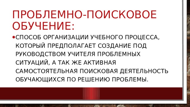 Проблемно-поисковое обучение: Способ организации учебного процесса, который предполагает создание под руководством учителя проблемных ситуаций, а так же активная самостоятельная поисковая деятельность обучающихся по решению проблемы. 